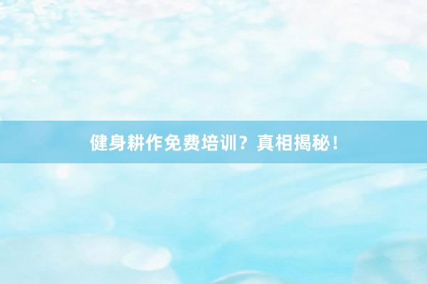 健身耕作免费培训？真相揭秘！