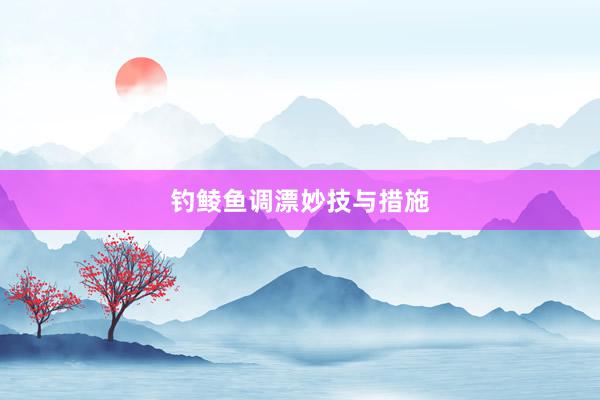 钓鲮鱼调漂妙技与措施